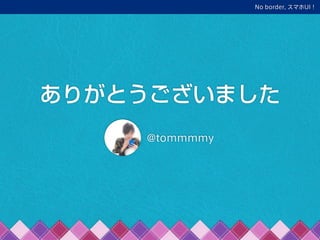 No border, スマホUI！
ありがとうございました
@tommmmy
 