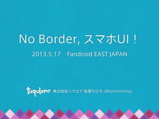 No Border, スマホUI！
2013.5.17 Fandroid EAST JAPAN
株式会社ツクロア 秋葉ちひろ (@tommmmy)
 