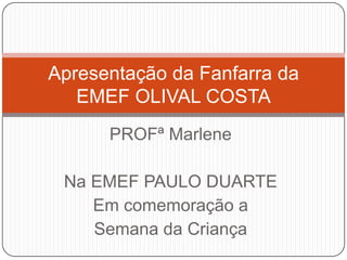 PROFª Marlene
Na EMEF PAULO DUARTE
Em comemoração a
Semana da Criança
Apresentação da Fanfarra da
EMEF OLIVAL COSTA
 