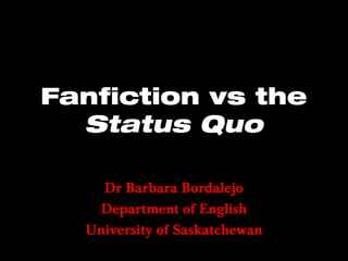 Fanfiction vs the
Status Quo
Dr Barbara Bordalejo
Department of English
University of Saskatchewan

 