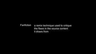 Fanfiction a remix technique used to critique
the flaws in the source content
it draws from
 