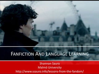 FANFICTION AND LANGUAGE LEARNING
Shannon Sauro
Malmö University
http://www.ssauro.info/lessons-from-the-fandom/
 