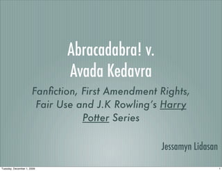 Abracadabra! v.
Avada Kedavra
Fanﬁction, First Amendment Rights,
Fair Use and J.K Rowling’s Harry
Potter Series
Jessamyn Lidasan
1Tuesday, December 1, 2009
 
