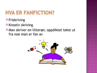 Friskriving Kreativ skriving Man skriver en litterær, oppdiktet tekst ut fra noe man er fan av 
