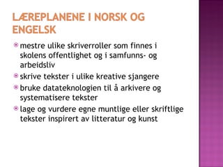 mestre ulike skriverroller som finnes i skolens offentlighet og i samfunns- og arbeidsliv  skrive tekster i ulike kreative sjangere  bruke datateknologien til å arkivere og systematisere tekster lage og vurdere egne muntlige eller skriftlige tekster inspirert av litteratur og kunst 