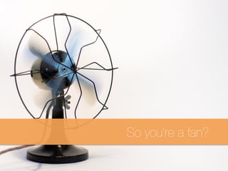 So you
are a
Fan?
 