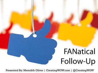 FANatical
Follow-Up
Presented By: Meredith Oliver | CreatingWOW.com | @CreatingWOW
 