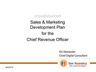 crowdsourced
Sales & Marketing
Development Plan
for the
Chief Revenue Officer
18/5/2014
Ed Alexander
Chief Digital Consultant
how customers happen
 