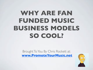 WHY ARE FAN
 FUNDED MUSIC
BUSINESS MODELS
    SO COOL?

 Brought To You By Chris Rockett at:
 www.PromoteYourMusic.net
 