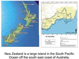 New Zealand is a large island in the South Pacific Ocean off the south east coast of Australia. 
