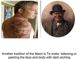 Another tradition of the Maori is Ta moko: tattooing or painting the face and body with dark arching patterns. 