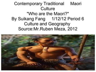 Contemporary Traditional     Maori Culture &quot;Who are the Maori?&quot; By Suikang Fang     1/12/12 Period 6 Culture and Geography  Source:Mr.Ruben Meza, 2012 
