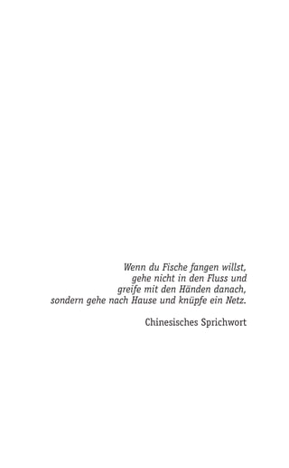 Wenn du Fische fangen willst,
                   gehe nicht in den Fluss und
               greife mit den Händen danach,
sondern gehe nach Hause und knüpfe ein Netz.

                      Chinesisches Sprichwort
 