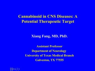 Cannabinoid in CNS Diseases: A
Potential Therapeutic Target
Xiang Fang, MD, PhD.
Assistant Professor
Department of Neurology
University of Texas Medical Branch
Galveston, TX 77555
 