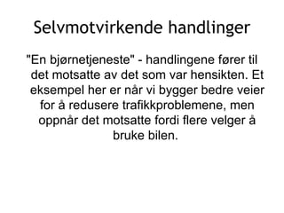 Selvmotvirkende handlinger &quot;En bjørnetjeneste&quot; - handlingene fører til det motsatte av det som var hensikten. Et eksempel her er når vi bygger bedre veier for å redusere trafikkproblemene, men oppnår det motsatte fordi flere velger å bruke bilen.  