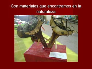 Con materiales que encontramos en la naturaleza 