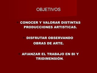 OBJETIVOS CONOCER Y VALORAR DISTINTAS PRODUCCIONES ARTISTICAS. DISFRUTAR OBSERVANDO  OBRAS DE ARTE. AFIANZAR EL TRABAJO EN BI Y TRIDIMENSIÓN .  