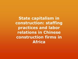 State capitalism in
construction: staffing
practices and labor
relations in Chinese
construction firms in
Africa
 