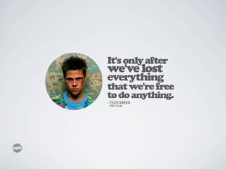 It's only after
we've lost
everything
that we're free
to do anything.
- TYLER DURDEN
 FIGHT CLUB
 