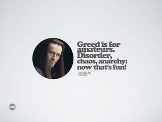 Greed is for
amateurs.
Disorder,
chaos, anarchy:
now that's fun!
- TOP DOLLAR,
 THE CROW
 