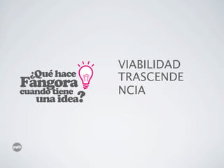 VIABILIDAD
  ¿Qué hace    TRASCENDE
Fangora
cuando tiene   NCIA
   una idea?
 