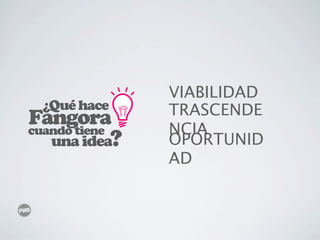 VIABILIDAD
  ¿Qué hace    TRASCENDE
Fangora
cuando tiene   NCIA
   una idea?   OPORTUNID
               AD
 