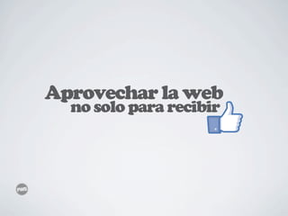 Aprovechar la web
  no solo para recibir
 