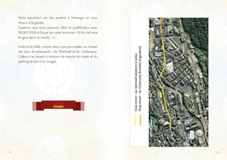 1918
Notre réputation est très positive à l’étranger et nous
tenons à la garder.
Espérons que nous pourrons fêter la qualification pour
l’EURO 2016 à l’issue de cette rencontre ! Et la nuit sera
longue dans ce cas-là… ;-)
Andorra la Vella compte deux rues principales au niveau
des bars et restaurants : Av. Meritxell et Av. Carlemany.
Celles-ci se situent à distance de marche du stade et du
parking de bus (voir image).
 