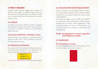 1110
2 NOUS Y SOMMES !
Quelques 1200 supporters belges seront présents sur
place pour encourager nos Diables Rouges. Faisons en
sorte d’en faire une grande fête tous ensemble ! Ce gui-
de vous présente toutes les infos nécessaires concernant
cette rencontre.
2.1 LANGUE
Le catalan est la langue officielle à Andorre. L’espagnol
est cependant la langue la plus parlée. Vous pouvez aus-
si vous faire comprendre en français qui est la troisième
langue nationale.
2.2 VILLE DE COMPÉTITION : ANDORRA LA VELLA
Andorra la Vella est la capitale du micro-État Andorre. Il
s’agit d’une petite ville (+- 25000 habitants), mais toute-
fois la plus grande du pays.
2.3 SERVICES DE SECOURS
Si vous avez besoin de l’assistance de la police, des pom-
piers et/ou d’une ambulance en cas d’urgences, vous
pouvez contacter les suivants numéros de secours.
		Police: 110
		Pompiers: 118
		Ambulance: 118
Le numéro européen 112 peut aussi être utilisé à Andorre.
2.4 COMMUNICATIONS TÉLÉPHONIQUES/INTERNET
+32 pour contacter un numéro belge, +376 pour Andorre.
En cas de problèmes urgents le jour du match, la veille et
le lendemain, vous pouvez contacter le numéro rouge :
+32 478 1895 00
Par le biais des médias sociaux de 1895 et de l’URBSFA,
vous obtiendrez toutes les dernières nouvelles pratiques.
N’oubliez donc pas de les vérifier régulièrement. Faites
cependant attention aux frais de roaming élevés. Vous
pouvez les éviter en vous arrêtant à un endroit disposant
du WIFI gratuit.
To do: Sauvegardez le numéro rouge dans	
	 votre téléphone mobile !
2.5 TRANSPORT
2.5.1 Transports en commun
Consultez Mobilitat.ad pour plus d’informations concer-
nant les transports en commun à Andorre.
 