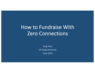How	to	Fundraise	With	
Zero	Connections
Fang	Yuan
VP,	Baidu	Ventures
June	2019
 