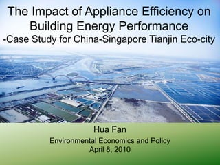 The Impact of Appliance Efficiency on Building Energy Performance -Case Study for China-Singapore Tianjin Eco-city  Hua Fan  Environmental Economics and PolicyApril 8, 2010 