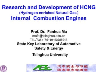 Research and Development of HCNG
     （Hydrogen enriched Natural Gas）
   Internal Combustion Engines

            Prof. Dr. Fanhua Ma
             mafh@tsinghua.edu.cn
            TEL/FAX: 86-10-62785946
     State Key Laboratory of Automotive
              Safety & Energy
             Tsinghua University
 