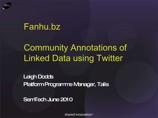 Fanhu.bz Community Annotations of Linked Data using Twitter Leigh Dodds Platform Programme Manager, Talis SemTech June 2010 