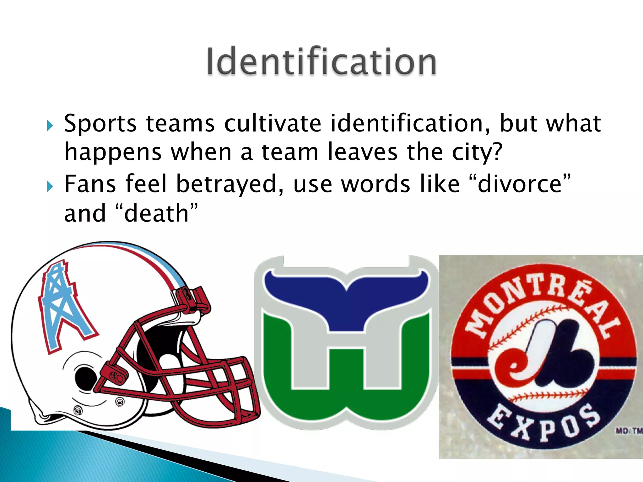 }  Sports teams cultivate identification, but what
happens when a team leaves the city?
}  Fans feel betrayed, use words like “divorce”
and “death”
 