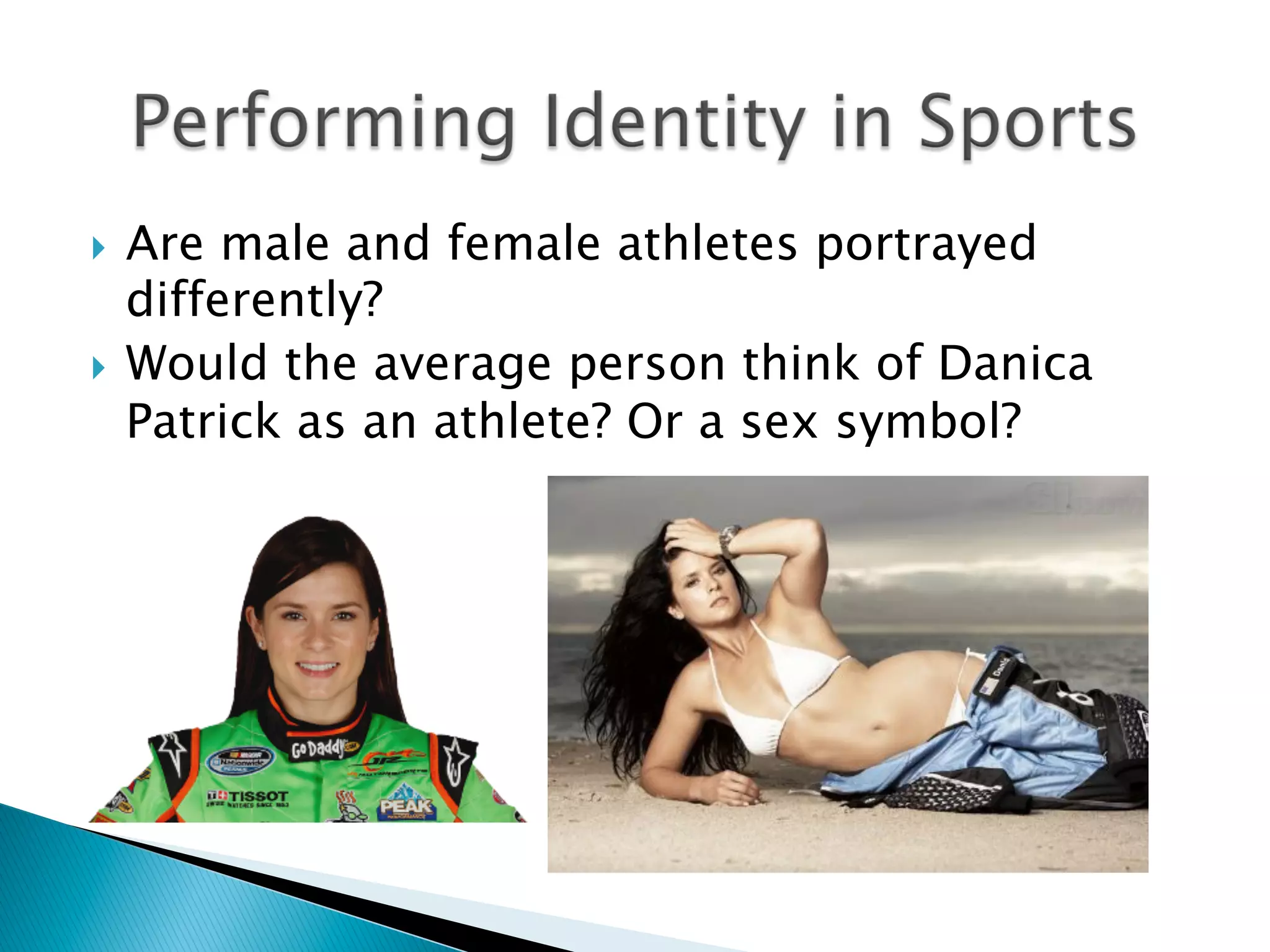 }  Are male and female athletes portrayed
differently?
}  Would the average person think of Danica
Patrick as an athlete? Or a sex symbol?
 
