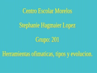 Centro Escolar Morelos Stephanie Hagmaier Lopez Grupo: 201 Herramientas ofimaticas, tipos y evolucion. 