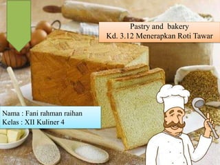 Nama : Fani rahman raihan
Kelas : XII Kuliner 4
Pastry and bakery
Kd. 3.12 Menerapkan Roti Tawar
 