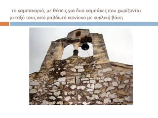 το καμπαναριό, με θέσεις για δυο καμπάνες που χωρίζονται
μεταξύ τους από ραβδωτό κιονίσκο με κυκλική βάση
 