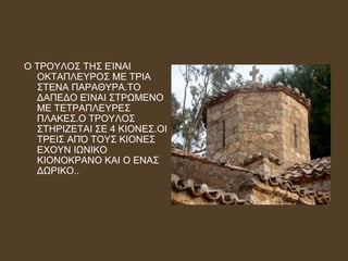 Ο ΤΡΟΥΛΟΣ ΤΗΣ ΕΊΝΑΙ
ΟΚΤΑΠΛΕΥΡΟΣ ΜΕ ΤΡΙΑ
ΣΤΕΝΑ ΠΑΡΑΘΥΡΑ.ΤΟ
ΔΑΠΕΔΟ ΕΊΝΑΙ ΣΤΡΩΜΕΝΟ
ΜΕ ΤΕΤΡΑΠΛΕΥΡΕΣ
ΠΛΑΚΕΣ.Ο ΤΡΟΥΛΟΣ
ΣΤΗΡΙΖΕΤΑΙ ΣΕ 4 ΚΙΟΝΕΣ.ΟΙ
ΤΡΕΙΣ ΑΠΌ ΤΟΥΣ ΚΙΟΝΕΣ
ΕΧΟΥΝ ΙΩΝΙΚΟ
ΚΙΟΝΟΚΡΑΝΟ ΚΑΙ Ο ΕΝΑΣ
ΔΩΡΙΚΟ..
 