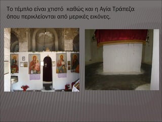 Το τέμπλο είναι χτιστό καθώς και η Αγία Τράπεζα
όπου περικλείονται από μερικές εικόνες.
 