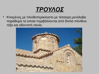 ΤΡΟΥΛΟΣ
• Κτισμένος με πλινθοπερίκλειστο με τέσσερα μονόλοβα
παράθυρα τα οποία περιβάλλονται από διπλό πλίνθινο
τόξο και οδοντοτή ταινία.
 