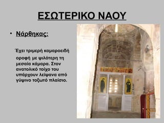 ΕΣΩΤΕΡΙΚΟ ΝΑΟΥ
• Νάρθηκας:
Έχει τριμερή καμαροειδή
οροφή με ψιλότερη τη
μεσαία κάμαρα. Στον
ανατολικό τοίχο του
υπάρχουν λείψανα από
γύψινο τοξωτό πλαίσιο.
 