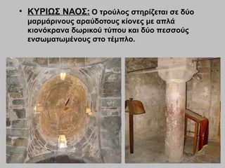 • ΚΥΡΙΩΣ ΝΑΟΣ: Ο τρούλος στηρίζεται σε δύο
μαρμάρινους αραύδοτους κίονες με απλά
κιονόκρανα δωρικού τύπου και δύο πεσσούς
ενσωματωμένους στο τέμπλο.
 
