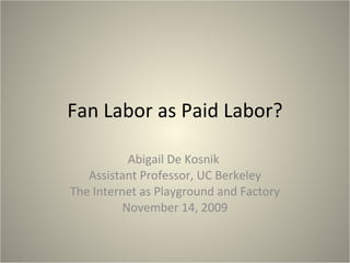 Fan Labor as Paid Labor? Abigail De Kosnik  Assistant Professor, UC Berkeley The Internet as Playground and Factory November 14, 2009 