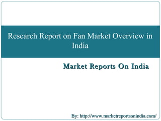 Market Reports On IndiaMarket Reports On India
By: http://www.marketreportsonindia.com/By: http://www.marketreportsonindia.com/
Research Report on Fan Market Overview in
India
 