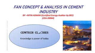 FAN CONCEPT & ANALYSIS IN CEMENT
INDUSTRY
BY –NITIN ASNANI (Certified Energy Auditor by BEE)
(CEA-28964)
 