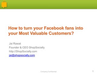 How to turn your Facebook fans into
your Most Valuable Customers?

Jai Rawat
Founder & CEO ShopSocially
http://ShopSocially.com
jai@shopsocially.com




                       Company Confidential   1
 