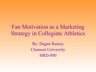 Fan Motivation as a Marketing Strategy in Collegiate Athletics By: Dagan Rainey Clemson University HRD-880 
