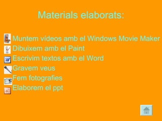 Materials elaborats: Muntem vídeos amb el Windows Movie Maker Dibuixem amb el Paint Escrivim textos amb el Word Gravem veus Fem fotografies Elaborem el ppt 
