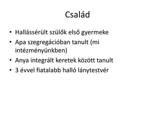 Család
• Hallássérült szülők első gyermeke
• Apa szegregációban tanult (mi
intézményünkben)
• Anya integrált keretek között tanult
• 3 évvel fiatalabb halló lánytestvér
 